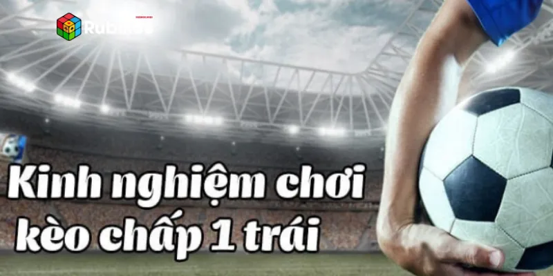 Kinh nghiệm giúp chơi kèo chấp 1 trái hay bất bại