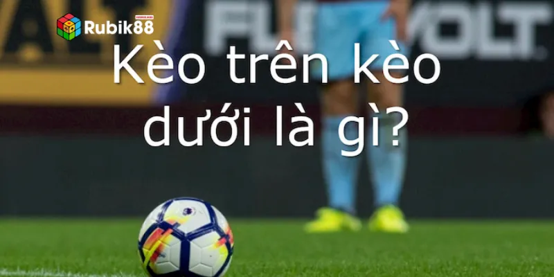 Tìm hiểu khái niệm về loại kèo trên kèo dưới tại nhà cái